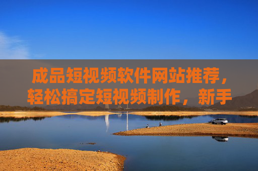 成品短视频软件网站推荐,轻松搞定短视频制作,新手也能快速上手!成品短视频软件网站推荐,新手轻松快速上手 成品短视频软件网站推荐,轻松搞定短视频制作,新手也能快速上手!成品短视频软件网站推荐,新手轻松快速上手