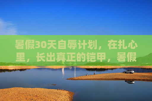 暑假30天自辱计划,在扎心里,长出真正的铠甲,暑假30天自辱计划,扎心炼铠甲 暑假30天自辱计划,在扎心里,长出真正的铠甲,暑假30天自辱计划,扎心炼铠甲
