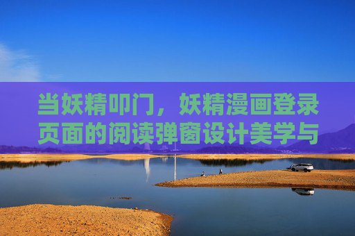 当妖精叩门,妖精漫画登录页面的阅读弹窗设计美学与用户体验,妖精叩门,妖精漫画登录页面阅读弹窗的设计美学与用户体验 当妖精叩门,妖精漫画登录页面的阅读弹窗设计美学与用户体验,妖精叩门,妖精漫画登录页面阅读弹窗的设计美学与用户体验
