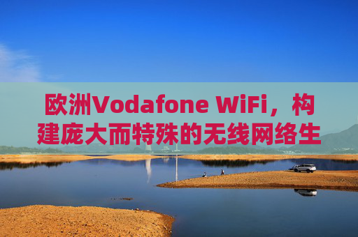 欧洲Vodafone WiFi,构建庞大而特殊的无线网络生态,欧洲Vodafone WiFi,构建庞大特殊无线网络生态 欧洲Vodafone WiFi,构建庞大而特殊的无线网络生态,欧洲Vodafone WiFi,构建庞大特殊无线网络生态