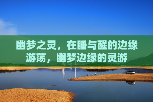 幽梦之灵,在睡与醒的边缘游荡,幽梦边缘的灵游 幽梦之灵,在睡与醒的边缘游荡,幽梦边缘的灵游