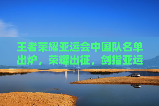 王者荣耀亚运会中国队名单出炉,荣耀出征,剑指亚运金牌!王者荣耀亚运会中国队名单出炉,荣耀出征剑指金牌 王者荣耀亚运会中国队名单出炉,荣耀出征,剑指亚运金牌!王者荣耀亚运会中国队名单出炉,荣耀出征剑指金牌