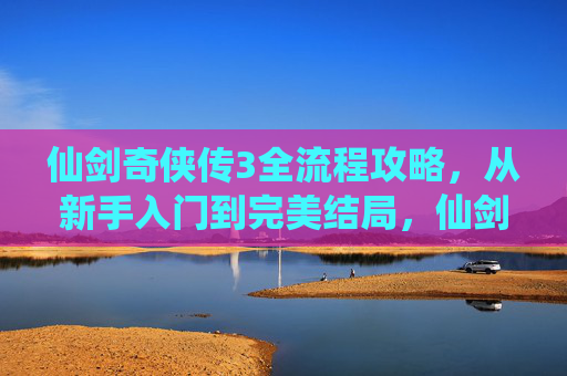 仙剑奇侠传3全流程攻略,从新手入门到完美结局,仙剑奇侠传3,新手入门到完美结局全流程攻略 仙剑奇侠传3全流程攻略,从新手入门到完美结局,仙剑奇侠传3,新手入门到完美结局全流程攻略