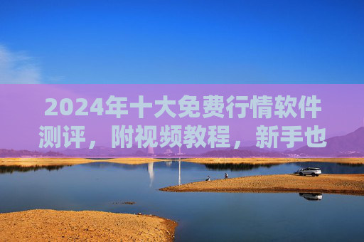 2024年十大免费行情软件测评,附视频教程,新手也能轻松上手,2024年十大免费行情软件测评,附视频教程,新手轻松上手 2024年十大免费行情软件测评,附视频教程,新手也能轻松上手,2024年十大免费行情软件测评,附视频教程,新手轻松上手
