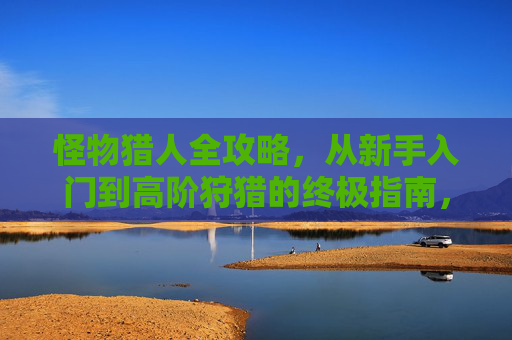 怪物猎人全攻略,从新手入门到高阶狩猎的终极指南,怪物猎人全攻略,从新手入门到高阶狩猎终极指南 怪物猎人全攻略,从新手入门到高阶狩猎的终极指南,怪物猎人全攻略,从新手入门到高阶狩猎终极指南