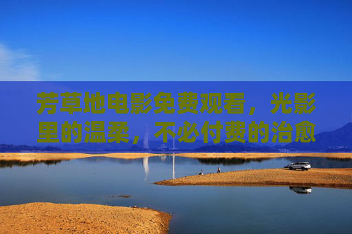 芳草地电影免费观看,光影里的温柔,不必付费的治愈时光,芳草地免费电影,光影治愈时光 芳草地电影免费观看,光影里的温柔,不必付费的治愈时光,芳草地免费电影,光影治愈时光
