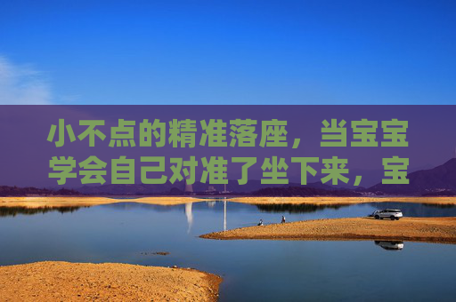 小不点的精准落座,当宝宝学会自己对准了坐下来,宝宝精准落座,学会自主对准坐下 小不点的精准落座,当宝宝学会自己对准了坐下来,宝宝精准落座,学会自主对准坐下