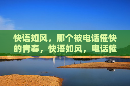 快语如风,那个被电话催快的青春,快语如风,电话催赶的青春 快语如风,那个被电话催快的青春,快语如风,电话催赶的青春