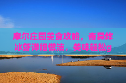 摩尔庄园美食攻略,奇异炸冰虾详细做法,美味轻松get!摩尔庄园奇异炸冰虾做法,美味轻松get 摩尔庄园美食攻略,奇异炸冰虾详细做法,美味轻松get!摩尔庄园奇异炸冰虾做法,美味轻松get