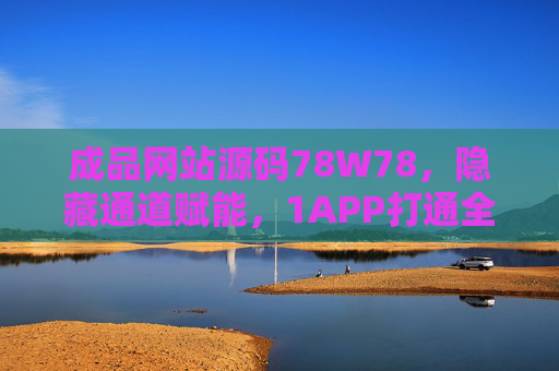 成品网站源码78W78,隐藏通道赋能,1APP打通全场景数字化落地,成品网站源码,1APP隐藏通道打通全场景数字化落地 成品网站源码78W78,隐藏通道赋能,1APP打通全场景数字化落地,成品网站源码,1APP隐藏通道打通全场景数字化落地
