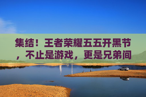 集结!王者荣耀五五开黑节,不止是游戏,更是兄弟间的热血约定,集结!五五开黑节,兄弟热血约定 集结!王者荣耀五五开黑节,不止是游戏,更是兄弟间的热血约定,集结!五五开黑节,兄弟热血约定