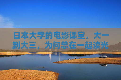 日本大学的电影课堂,大一到大三,为何总在一起读光影?日本大学电影课堂,大一至大三为何共学光影? 日本大学的电影课堂,大一到大三,为何总在一起读光影?日本大学电影课堂,大一至大三为何共学光影?