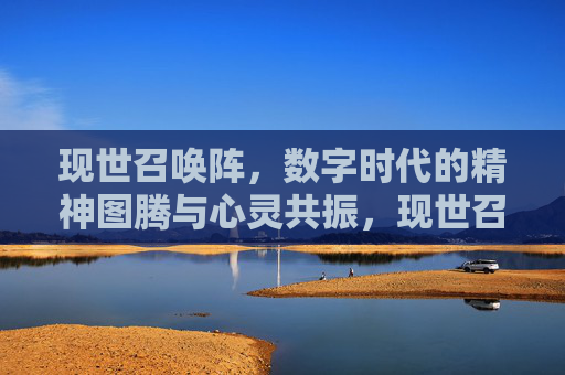 现世召唤阵，数字时代的精神图腾与心灵共振，现世召唤阵，数字时代的精神图腾与心灵共振