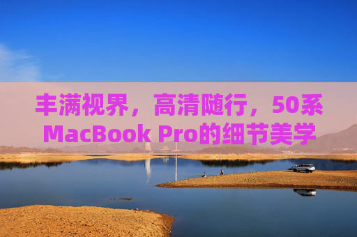 丰满视界,高清随行,50系MacBook Pro的细节美学与体验升级,50系MacBook Pro,高清视界随行,细节美学与体验升级 丰满视界,高清随行,50系MacBook Pro的细节美学与体验升级,50系MacBook Pro,高清视界随行,细节美学与体验升级