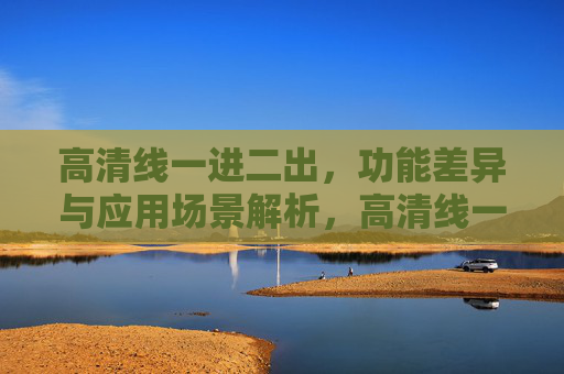 高清线一进二出,功能差异与应用场景解析,高清线一进二出,功能差异与应用场景解析 高清线一进二出,功能差异与应用场景解析,高清线一进二出,功能差异与应用场景解析