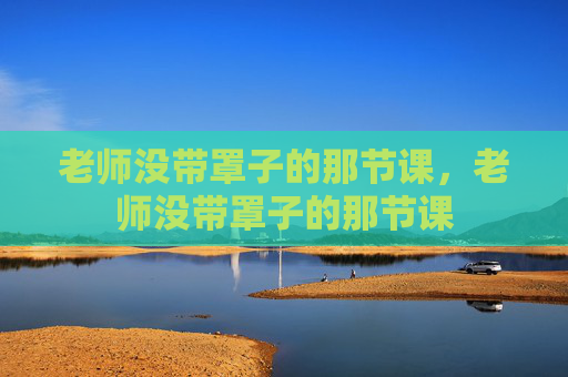 老师没带罩子的那节课,老师没带罩子的那节课 老师没带罩子的那节课,老师没带罩子的那节课