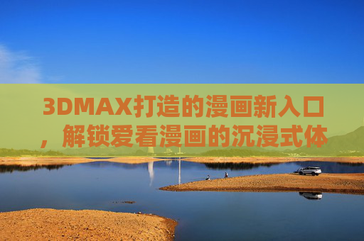 3DMAX打造的漫画新入口,解锁爱看漫画的沉浸式体验 3DMAX打造的漫画新入口,解锁爱看漫画的沉浸式体验