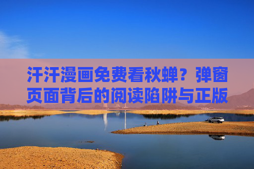 汗汗漫画免费看秋蝉?弹窗页面背后的阅读陷阱与正版选择,汗汗漫画免费看秋蝉弹窗陷阱,正版选择避开阅读坑 汗汗漫画免费看秋蝉?弹窗页面背后的阅读陷阱与正版选择,汗汗漫画免费看秋蝉弹窗陷阱,正版选择避开阅读坑