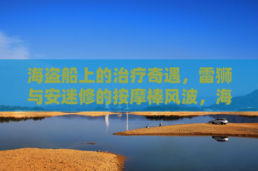 海盗船上的治疗奇遇,雷狮与安迷修的按摩棒风波,海盗船上的按摩棒风波,雷狮与安迷修的治疗奇遇 海盗船上的治疗奇遇,雷狮与安迷修的按摩棒风波,海盗船上的按摩棒风波,雷狮与安迷修的治疗奇遇