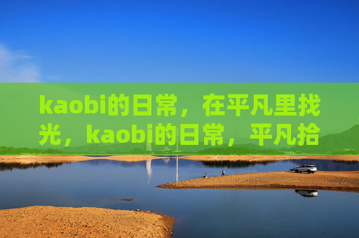 kaobi的日常,在平凡里找光,kaobi的日常,平凡拾光 kaobi的日常,在平凡里找光,kaobi的日常,平凡拾光