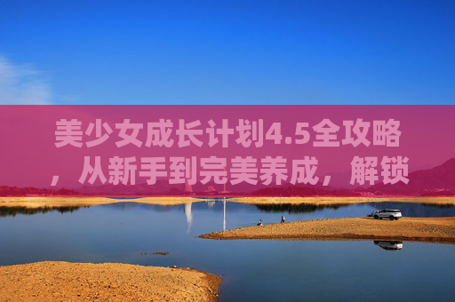 美少女成长计划4.5全攻略,从新手到完美养成,解锁全部结局,美少女成长计划4.5全攻略,从新手到完美养成,解锁全部结局 美少女成长计划4.5全攻略,从新手到完美养成,解锁全部结局,美少女成长计划4.5全攻略,从新手到完美养成,解锁全部结局