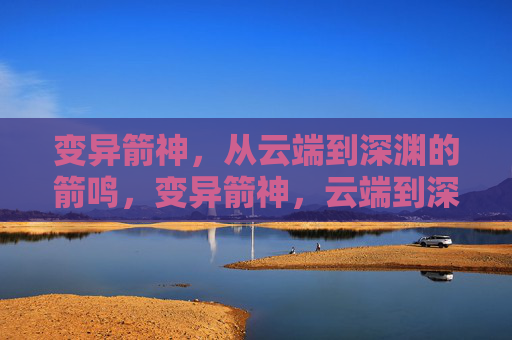 变异箭神,从云端到深渊的箭鸣,变异箭神,云端到深渊的箭鸣 变异箭神,从云端到深渊的箭鸣,变异箭神,云端到深渊的箭鸣