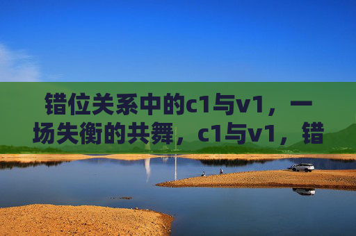 错位关系中的c1与v1,一场失衡的共舞,c1与v1,错位失衡的共舞 错位关系中的c1与v1,一场失衡的共舞,c1与v1,错位失衡的共舞
