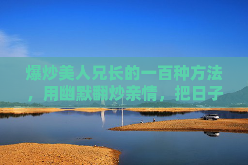 爆炒美人兄长的一百种方法,用幽默翻炒亲情,把日子过成段子,爆炒美人兄长,幽默翻炒亲情段子 爆炒美人兄长的一百种方法,用幽默翻炒亲情,把日子过成段子,爆炒美人兄长,幽默翻炒亲情段子