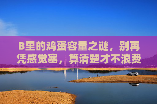 B里的鸡蛋容量之谜,别再凭感觉塞,算清楚才不浪费!鸡蛋容量别凭感觉,算清楚才不浪费 B里的鸡蛋容量之谜,别再凭感觉塞,算清楚才不浪费!鸡蛋容量别凭感觉,算清楚才不浪费