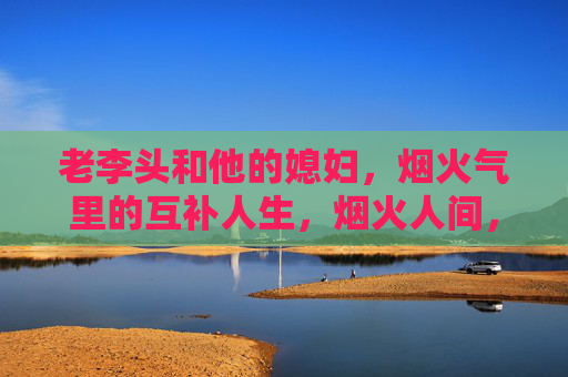 老李头和他的媳妇，烟火气里的互补人生，烟火人间，互补的老来伴