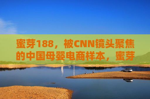 蜜芽188,被CNN镜头聚焦的中国母婴电商样本,蜜芽188,被CNN镜头聚焦的中国母婴电商样本 蜜芽188,被CNN镜头聚焦的中国母婴电商样本,蜜芽188,被CNN镜头聚焦的中国母婴电商样本