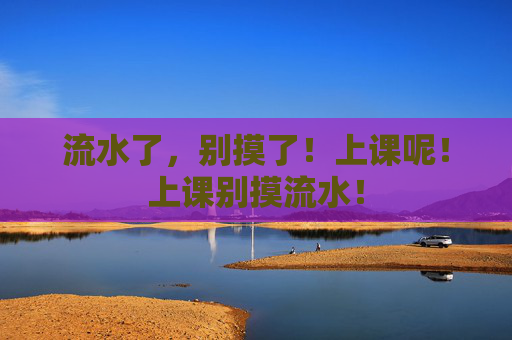 流水了,别摸了!上课呢!上课别摸流水! 流水了,别摸了!上课呢!上课别摸流水!
