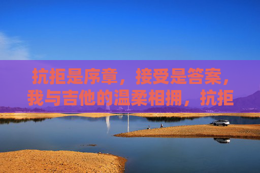 抗拒是序章,接受是答案,我与吉他的温柔相拥,抗拒序章,相拥答案,我与吉他的温柔 抗拒是序章,接受是答案,我与吉他的温柔相拥,抗拒序章,相拥答案,我与吉他的温柔