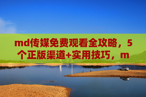 md传媒免费观看全攻略,5个正版渠道+实用技巧,md传媒免费观看全攻略,5正版渠道+实用技巧 md传媒免费观看全攻略,5个正版渠道+实用技巧,md传媒免费观看全攻略,5正版渠道+实用技巧