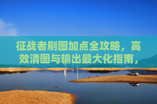征战者刷图加点全攻略,高效清图与输出最大化指南,征战者刷图加点全攻略,高效清图与输出最大化 征战者刷图加点全攻略,高效清图与输出最大化指南,征战者刷图加点全攻略,高效清图与输出最大化