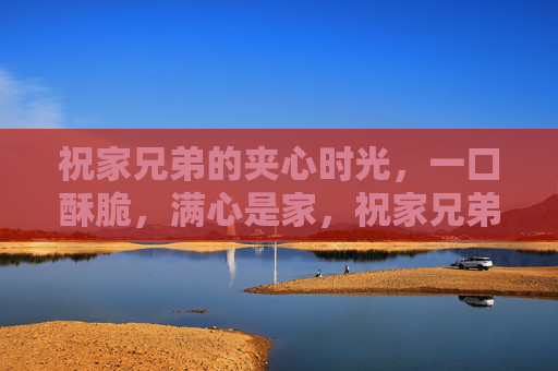祝家兄弟的夹心时光,一口酥脆,满心是家,祝家兄弟的夹心时光,一口酥脆,满心是家 祝家兄弟的夹心时光,一口酥脆,满心是家,祝家兄弟的夹心时光,一口酥脆,满心是家
