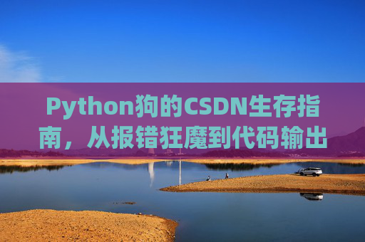 Python狗的CSDN生存指南,从报错狂魔到代码输出机的逆袭路,Python狗的CSDN生存指南,从报错狂魔到代码输出机的逆袭 Python狗的CSDN生存指南,从报错狂魔到代码输出机的逆袭路,Python狗的CSDN生存指南,从报错狂魔到代码输出机的逆袭