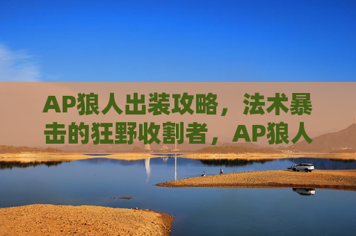 AP狼人出装攻略,法术暴击的狂野收割者,AP狼人法术暴击出装,狂野收割者攻略 AP狼人出装攻略,法术暴击的狂野收割者,AP狼人法术暴击出装,狂野收割者攻略
