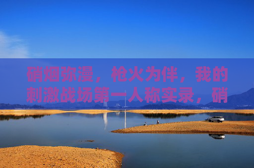 硝烟弥漫,枪火为伴,我的刺激战场第一人称实录,硝烟枪火,我的刺激战场第一人称实录 硝烟弥漫,枪火为伴,我的刺激战场第一人称实录,硝烟枪火,我的刺激战场第一人称实录