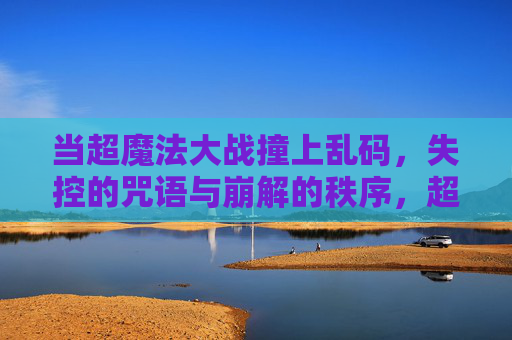 当超魔法大战撞上乱码,失控的咒语与崩解的秩序,超魔法大战撞乱码,咒语失控与秩序崩解 当超魔法大战撞上乱码,失控的咒语与崩解的秩序,超魔法大战撞乱码,咒语失控与秩序崩解
