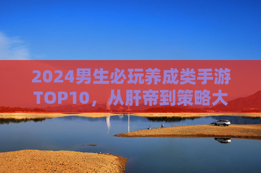 2024男生必玩养成类手游TOP10,从肝帝到策略大师,这些游戏让你沉迷成长!2024男生必玩养成手游TOP10,从肝帝到策略大师的成长盛宴 2024男生必玩养成类手游TOP10,从肝帝到策略大师,这些游戏让你沉迷成长!2024男生必玩养成手游TOP10,从肝帝到策略大师的成长盛宴
