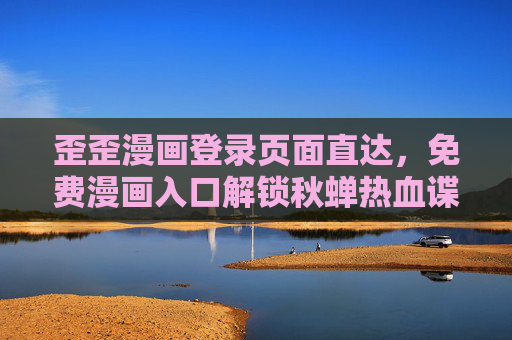 歪歪漫画登录页面直达,免费漫画入口解锁秋蝉热血谍战篇章,歪歪漫画直达入口,免费解锁秋蝉热血谍战篇章 歪歪漫画登录页面直达,免费漫画入口解锁秋蝉热血谍战篇章,歪歪漫画直达入口,免费解锁秋蝉热血谍战篇章