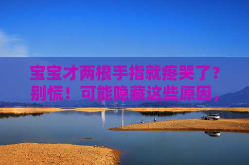 宝宝才两根手指就疼哭了?别慌!可能隐藏这些原因,宝宝两根手指疼哭?别慌!可能隐藏这些原因 宝宝才两根手指就疼哭了?别慌!可能隐藏这些原因,宝宝两根手指疼哭?别慌!可能隐藏这些原因