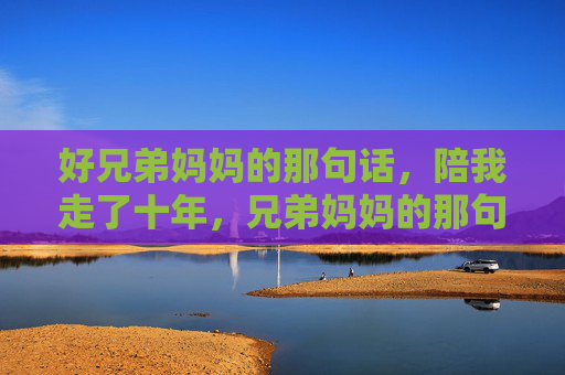 好兄弟妈妈的那句话,陪我走了十年,兄弟妈妈的那句话,陪我走了十年 好兄弟妈妈的那句话,陪我走了十年,兄弟妈妈的那句话,陪我走了十年