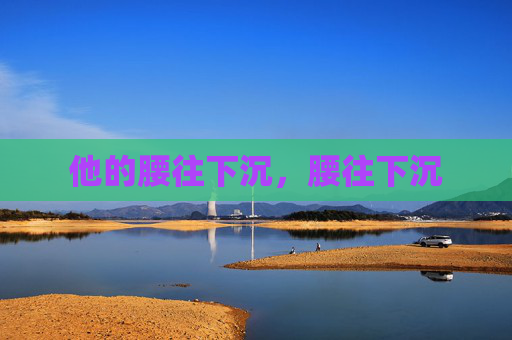 他的腰往下沉,腰往下沉 他的腰往下沉,腰往下沉