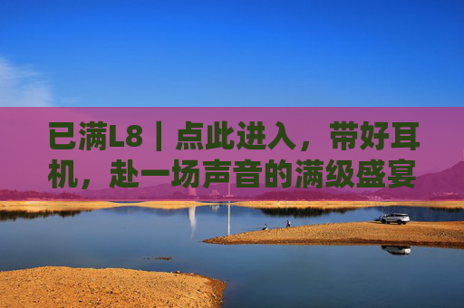 已满L8|点此进入,带好耳机,赴一场声音的满级盛宴,已满L8|赴一场声音的满级盛宴 已满L8|点此进入,带好耳机,赴一场声音的满级盛宴,已满L8|赴一场声音的满级盛宴