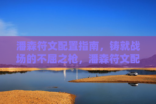 潘森符文配置指南,铸就战场的不屈之枪,潘森符文配置,铸就战场不屈之枪 潘森符文配置指南,铸就战场的不屈之枪,潘森符文配置,铸就战场不屈之枪
