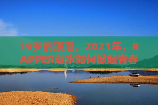 19岁的浪潮,2021年,RAPPER潮水如何掀起青春风暴?19岁RAPPER潮水,2021青春风暴掀起者 19岁的浪潮,2021年,RAPPER潮水如何掀起青春风暴?19岁RAPPER潮水,2021青春风暴掀起者