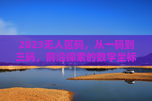 2023无人区码,从一码到三码,前沿探索的数字坐标系,2023无人区码,从一码到三码的前沿数字坐标系 2023无人区码,从一码到三码,前沿探索的数字坐标系,2023无人区码,从一码到三码的前沿数字坐标系