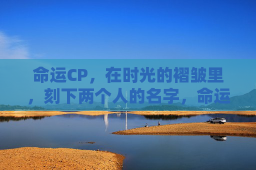 命运CP,在时光的褶皱里,刻下两个人的名字,命运在时光褶皱里刻名 命运CP,在时光的褶皱里,刻下两个人的名字,命运在时光褶皱里刻名